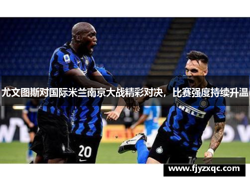尤文图斯对国际米兰南京大战精彩对决，比赛强度持续升温