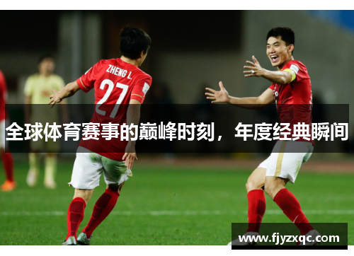 全球体育赛事的巅峰时刻，年度经典瞬间