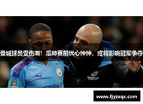 曼城球员受伤潮！瓜帅赛前忧心忡忡，或将影响冠军争夺