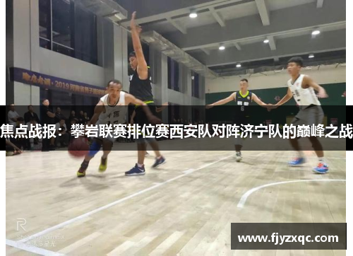 焦点战报：攀岩联赛排位赛西安队对阵济宁队的巅峰之战