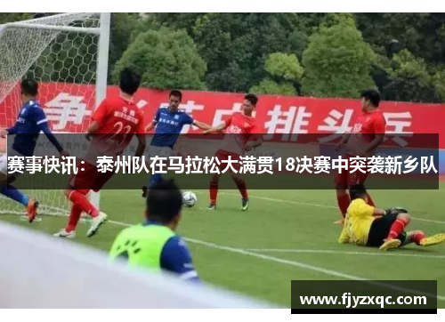 赛事快讯：泰州队在马拉松大满贯18决赛中突袭新乡队