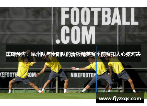 重磅预告：泉州队与贵阳队的滑板精英赛季前赛扣人心弦对决