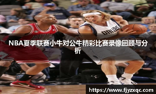 NBA夏季联赛小牛对公牛精彩比赛录像回顾与分析